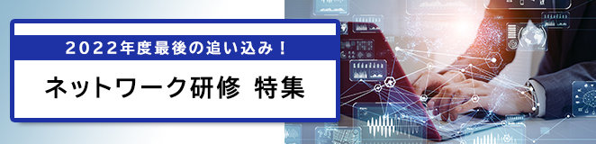 2022年度最後の追い込み！ ネットワーク研修 特集 