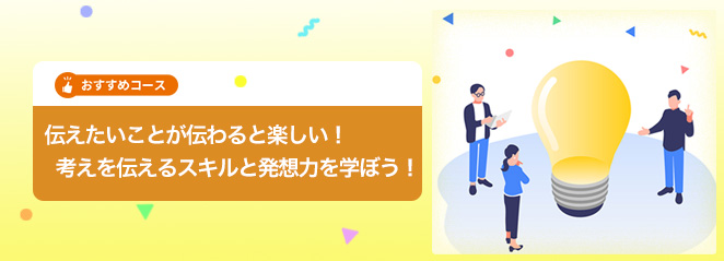 伝えたいことが伝わると楽しい！考えを伝えるスキルと発想力を学ぼう！