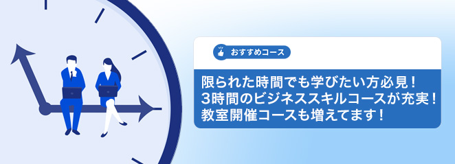 限られた時間でも学びたい方必見！3時間のビジネススキルコースが充実！教室開催コースも増えてます！