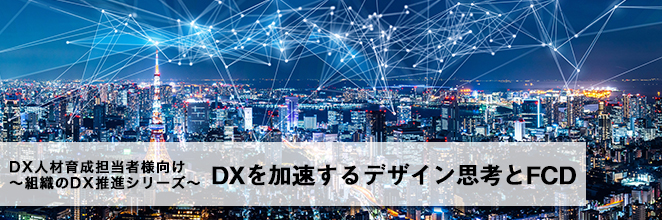 DX人材育成担当者様向け～組織のDX推進シリーズ～DXを加速するデザイン思考とFCD