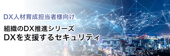 DX人材育成担当者様向け 組織のDX推進シリーズ DXを支援するセキュリティ