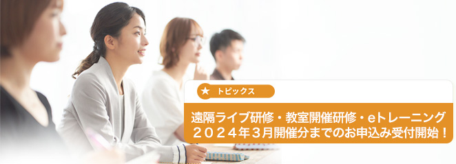 遠隔ライブ研修・教室開催研修・eトレーニング 2024年3月開催分までのお申込み受付開始！