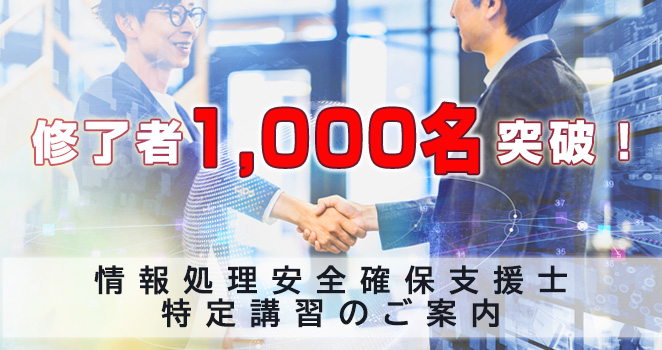 【修了者1,000名突破！】情報処理安全確保支援士 特定講習のご案内