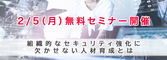 【2/5（月）無料セミナー開催】セキュリティに強い組織作りは「人材育成」が鍵！