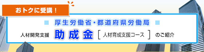 おトクに受講！人材開発支援助成金［人材育成支援コース］のご紹介