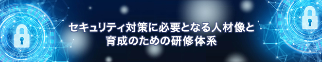 セキュリティ対策に必要となる人材像と育成のための研修体系