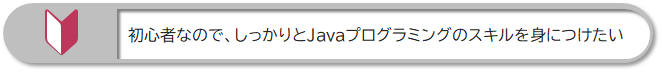 初心者なので、しっかりとJavaプログラミングのスキルを身につけたい