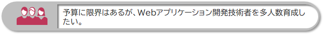 予算に限界はあるが、Webアプリケーション開発技術者を多人数育成したい。