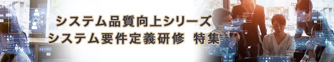 システム品質向上シリーズ システム要件定義研修　特集