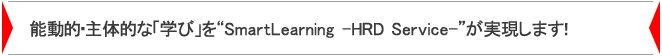 「能動的・主体的な「学び」を“SmartLearning -HRD Service-”が実現します!